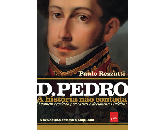 D Pedro I: A história não contada – Nova edição revista e ampliada: O homem revelado por cartas e documentos inéditos - Edição 2022